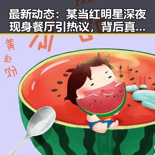 最新动态：某当红明星深夜现身餐厅引热议，背后真相曝光！