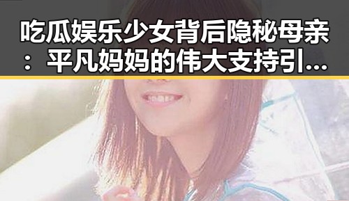 吃瓜娱乐少女背后隐秘母亲：平凡妈妈的伟大支持引发热议