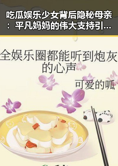 吃瓜娱乐少女背后隐秘母亲：平凡妈妈的伟大支持引发热议