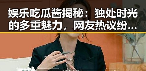 娱乐吃瓜酱揭秘：独处时光的多重魅力，网友热议纷纷点赞✨
