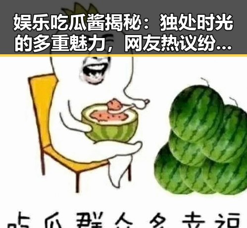娱乐吃瓜酱揭秘：独处时光的多重魅力，网友热议纷纷点赞✨