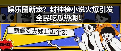 娱乐圈新宠？封神榜小说火爆引发全民吃瓜热潮！