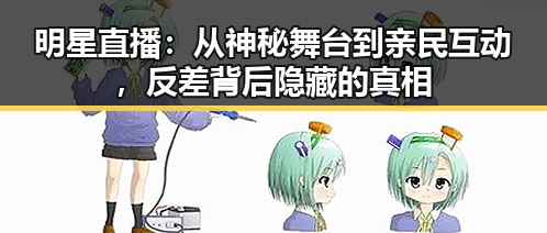 明星直播：从神秘舞台到亲民互动，反差背后隐藏的真相