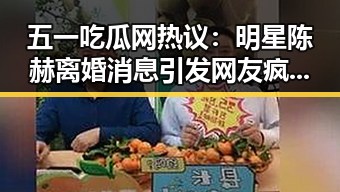 五一吃瓜网热议：明星陈赫离婚消息引发网友疯狂讨论