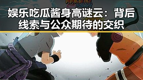 娱乐吃瓜酱身高谜云：背后线索与公众期待的交织